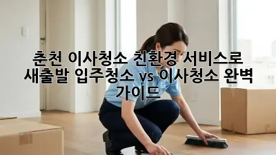 춘천 이사청소: 친환경 서비스로 새출발! 입주청소 vs 이사청소 완벽 가이드
