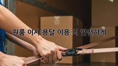 원룸 이사? 용달 이용 시 안전하게!